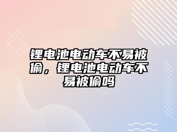 鋰電池電動車不易被偷，鋰電池電動車不易被偷嗎