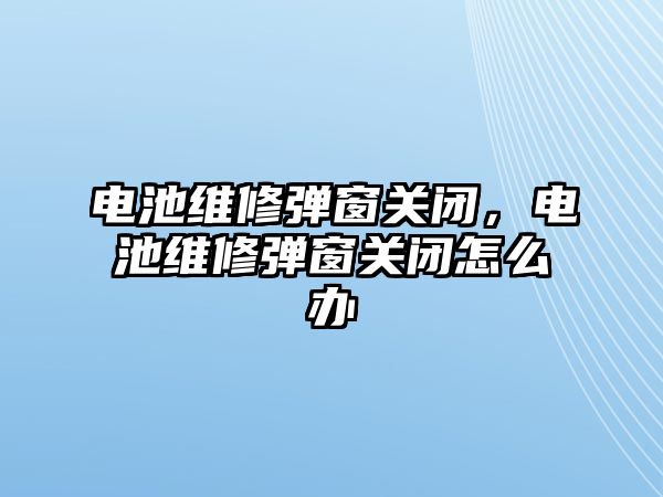 電池維修彈窗關閉，電池維修彈窗關閉怎么辦