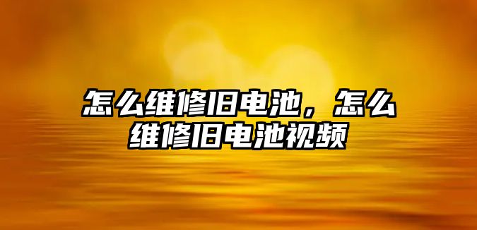 怎么維修舊電池，怎么維修舊電池視頻