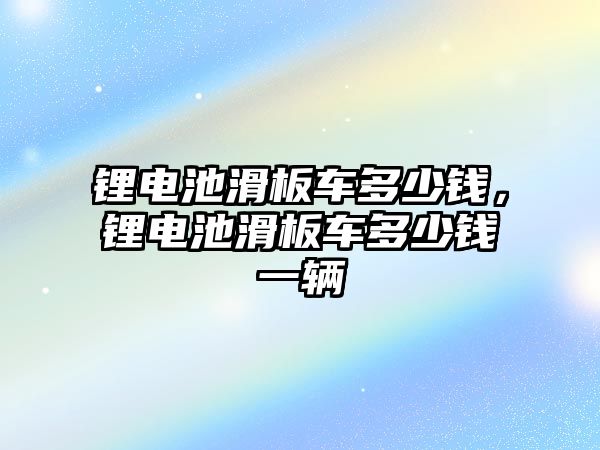 鋰電池滑板車多少錢，鋰電池滑板車多少錢一輛