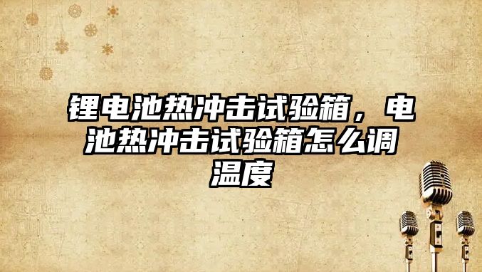 鋰電池熱沖擊試驗箱，電池熱沖擊試驗箱怎么調溫度