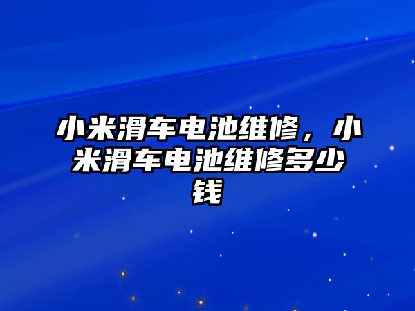 小米滑車電池維修，小米滑車電池維修多少錢