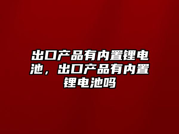 出口產品有內置鋰電池，出口產品有內置鋰電池嗎