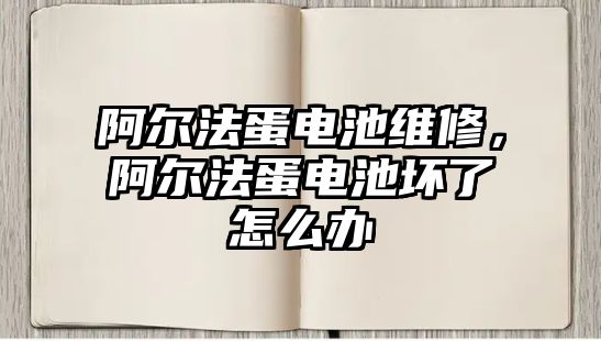 阿爾法蛋電池維修，阿爾法蛋電池壞了怎么辦