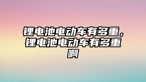 鋰電池電動車有多重，鋰電池電動車有多重啊