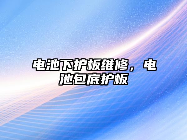 電池下護(hù)板維修，電池包底護(hù)板