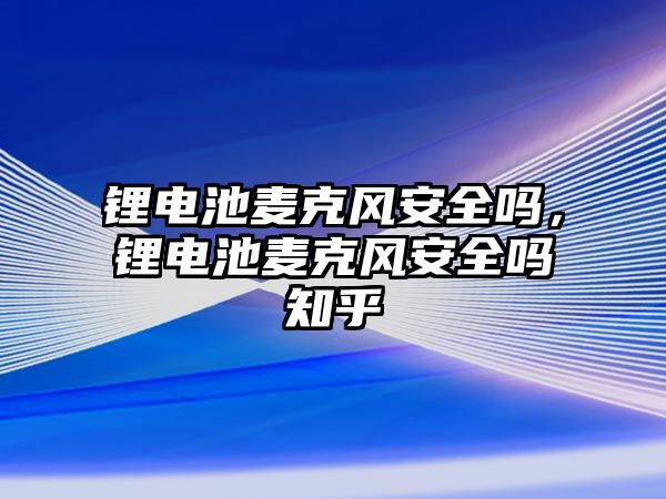 鋰電池麥克風安全嗎，鋰電池麥克風安全嗎知乎