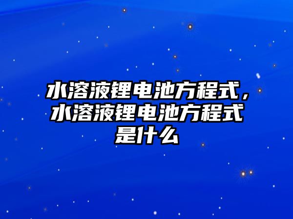 水溶液鋰電池方程式，水溶液鋰電池方程式是什么