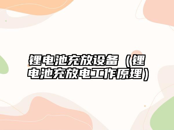 鋰電池充放設備（鋰電池充放電工作原理）
