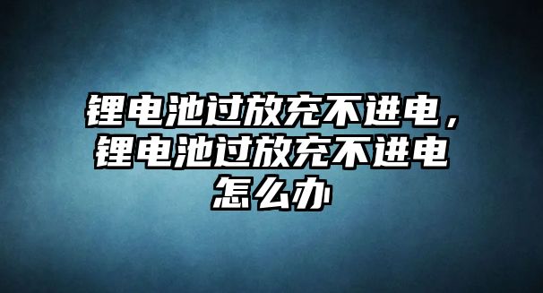 鋰電池過放充不進(jìn)電，鋰電池過放充不進(jìn)電怎么辦