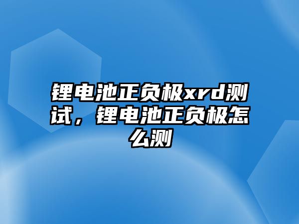 鋰電池正負(fù)極xrd測(cè)試，鋰電池正負(fù)極怎么測(cè)