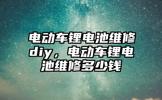 電動車鋰電池維修diy，電動車鋰電池維修多少錢