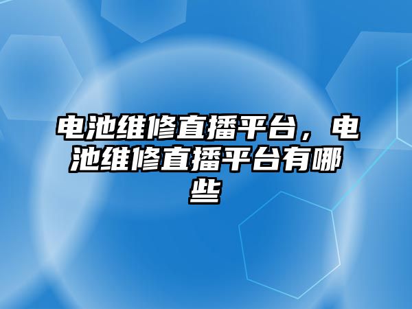 電池維修直播平臺，電池維修直播平臺有哪些