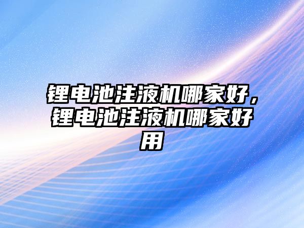 鋰電池注液機哪家好，鋰電池注液機哪家好用