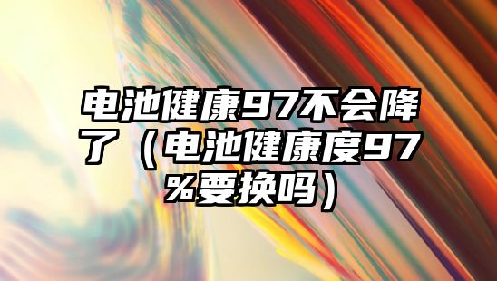 電池健康97不會降了（電池健康度97%要換嗎）