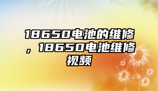 18650電池的維修，18650電池維修視頻