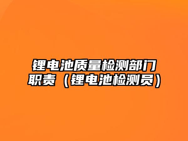 鋰電池質(zhì)量檢測(cè)部門職責(zé)（鋰電池檢測(cè)員）