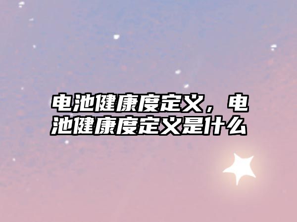 電池健康度定義，電池健康度定義是什么