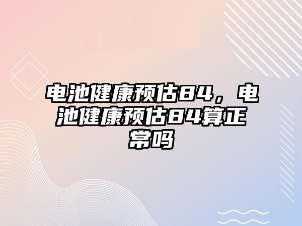 電池健康預(yù)估84，電池健康預(yù)估84算正常嗎