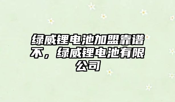 綠威鋰電池加盟靠譜不，綠威鋰電池有限公司