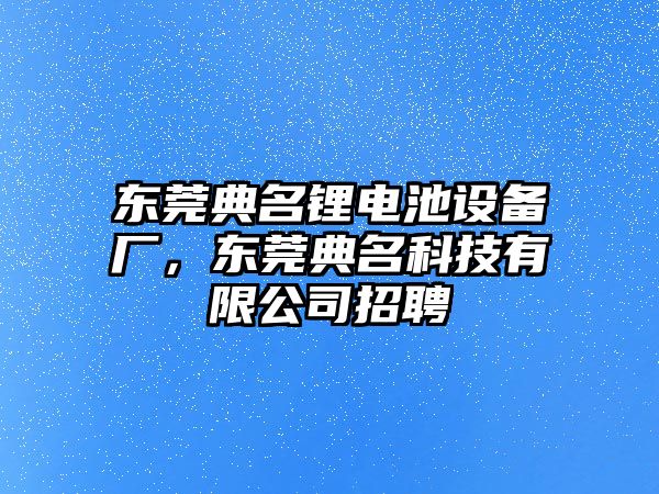 東莞典名鋰電池設(shè)備廠，東莞典名科技有限公司招聘