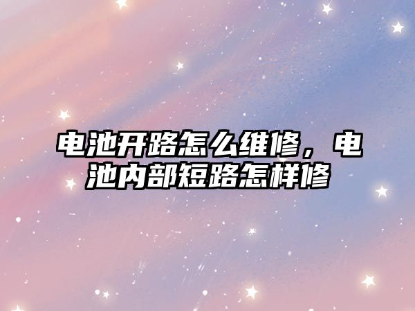 電池開路怎么維修，電池內部短路怎樣修