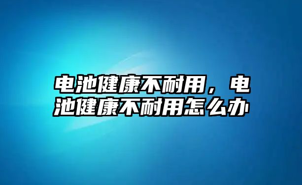 電池健康不耐用，電池健康不耐用怎么辦