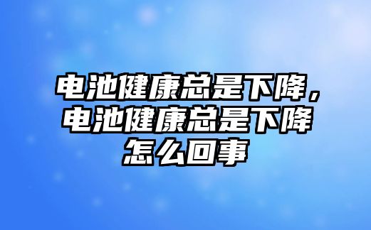 電池健康總是下降，電池健康總是下降怎么回事