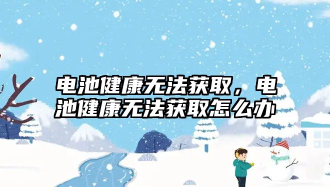 電池健康無法獲取，電池健康無法獲取怎么辦