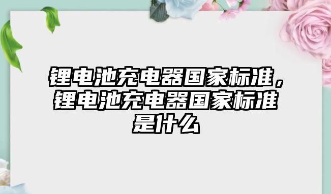 鋰電池充電器國家標準，鋰電池充電器國家標準是什么