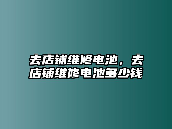 去店鋪維修電池，去店鋪維修電池多少錢