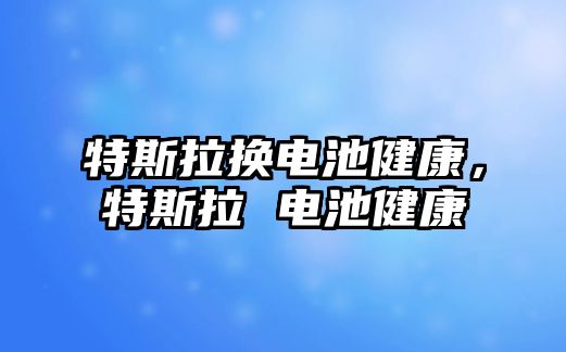 特斯拉換電池健康，特斯拉 電池健康