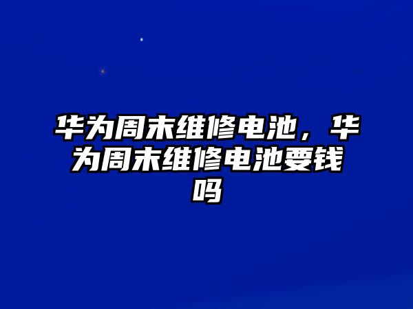 華為周末維修電池，華為周末維修電池要錢嗎