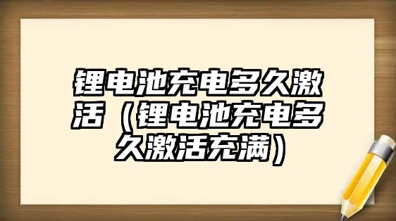 鋰電池充電多久激活（鋰電池充電多久激活充滿）