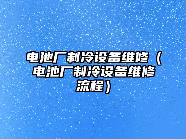 電池廠制冷設備維修（電池廠制冷設備維修流程）