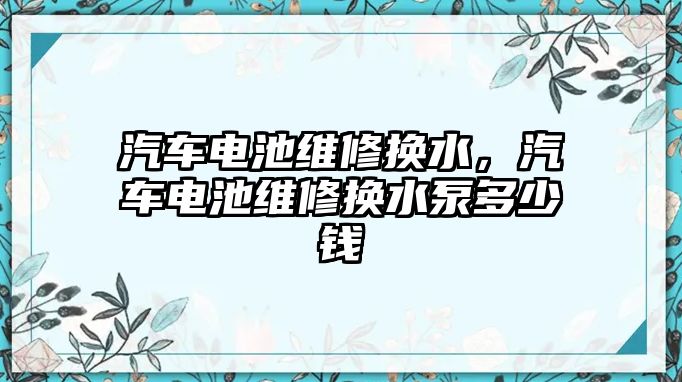 汽車電池維修換水，汽車電池維修換水泵多少錢