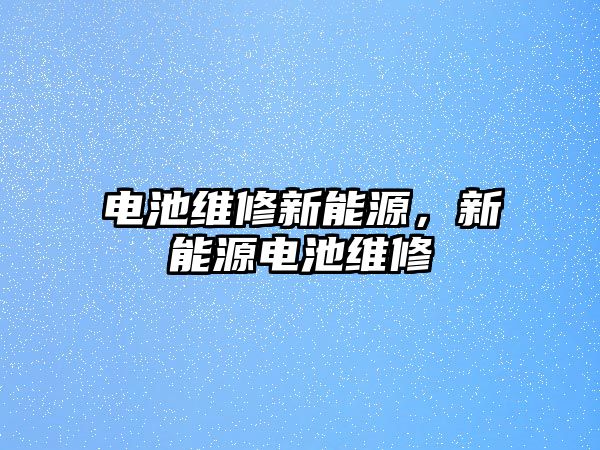 電池維修新能源，新能源電池維修