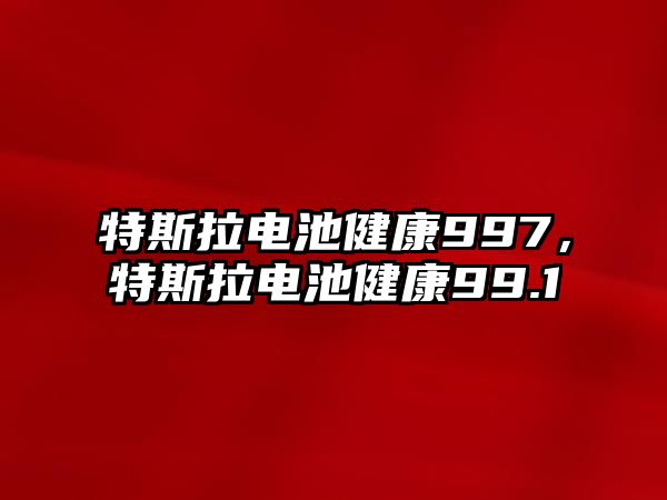 特斯拉電池健康997，特斯拉電池健康99.1