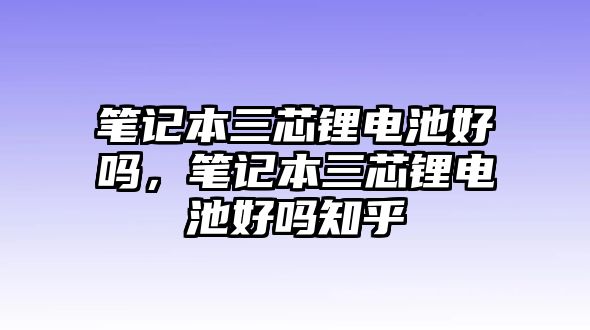 筆記本三芯鋰電池好嗎，筆記本三芯鋰電池好嗎知乎