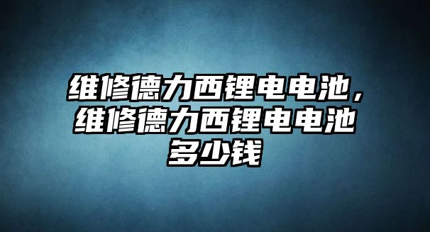 維修德力西鋰電電池，維修德力西鋰電電池多少錢