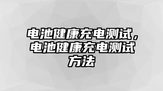 電池健康充電測試，電池健康充電測試方法