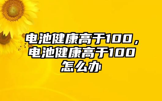 電池健康高于100，電池健康高于100怎么辦