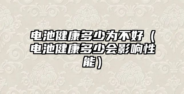 電池健康多少為不好（電池健康多少會影響性能）