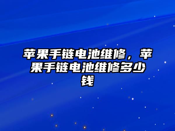 蘋果手鏈電池維修，蘋果手鏈電池維修多少錢