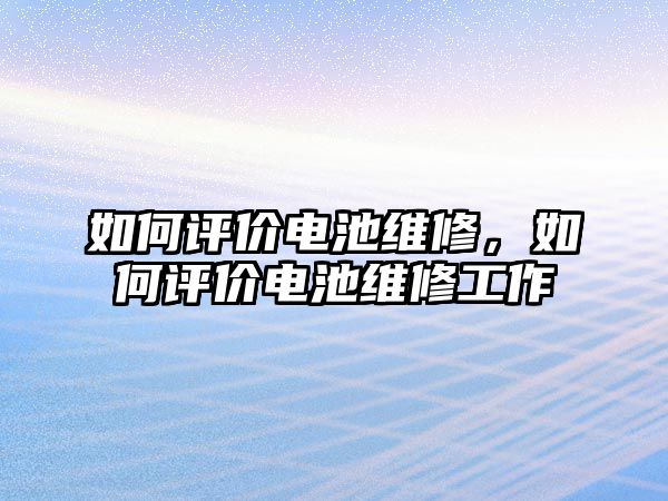 如何評價電池維修，如何評價電池維修工作