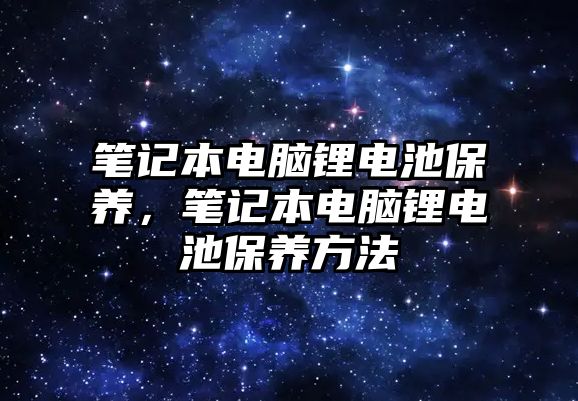 筆記本電腦鋰電池保養，筆記本電腦鋰電池保養方法