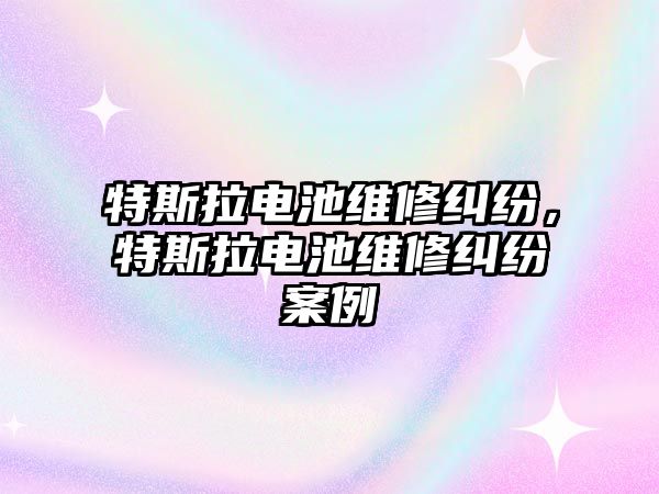 特斯拉電池維修糾紛，特斯拉電池維修糾紛案例