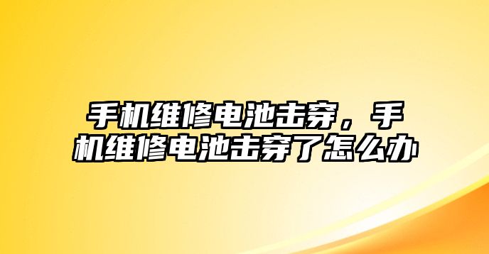 手機維修電池擊穿，手機維修電池擊穿了怎么辦