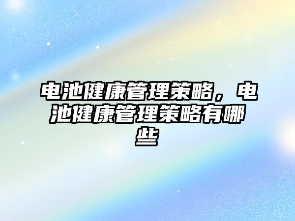 電池健康管理策略，電池健康管理策略有哪些