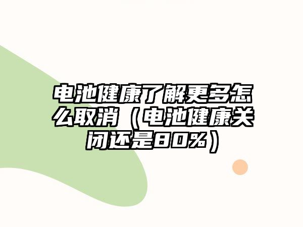 電池健康了解更多怎么取消（電池健康關(guān)閉還是80%）